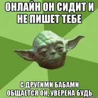 Онлайн он сидит и не пишет тебе с другими бабами общается он, уверена будь