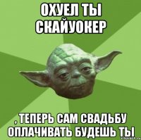 Охуел ты Скайуокер , теперь сам свадьбу оплачивать будешь ты