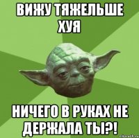 вижу тяжельше хуя ничего в руках не держала ты?!