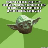 Сидоров сколько будет 1+1 ? - Сколько ? Садись 2 хорошо уже иду -Почему 2 ? Инопланитянин с другой планеты садись два 