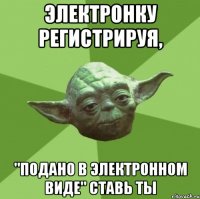 электронку регистрируя, "подано в электронном виде" ставь ты