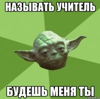 называть учитель будешь меня ты