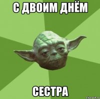 С ДВОИМ ДНЁМ СЕСТРА