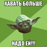 Хавать больше надо ей!!!