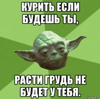 Курить если будешь ты, расти грудь не будет у тебя.