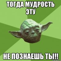 Тогда мудрость эту не познаешь ты!!