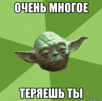 очень многое теряешь ты