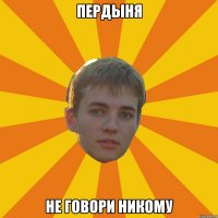 пердыня не говори никому