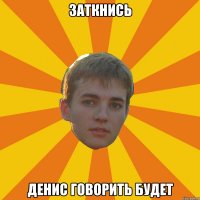 заткнись денис говорить будет