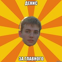 денис за главного