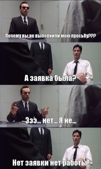 Почему вы не выполнили мою просьбу??? А заявка была? Эээ... нет... Я не... Нет заявки нет работы!