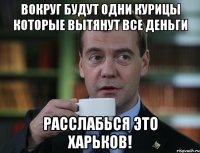 Вокруг будут одни курицы которые вытянут все деньги расслабься это Харьков!