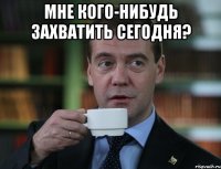 мне кого-нибудь захватить сегодня? 