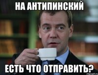 На Антипинский Есть что отправить?