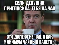 Если девушка приглосила, тебя на чай Это далеко не чай, а как минимум чайный пакетик!