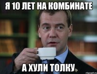 Я 10 лет на комбинате А хули толку