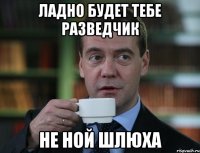 Ладно будет тебе разведчик Не ной шлюха