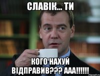 славік... ти кого нахуй відправив??? ааа!!!!!!