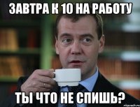 Завтра к 10 на работу Ты что не спишь?
