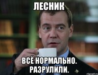 Лесник Всё нормально. Разрулили.
