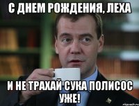 С днем рождения, Леха и не трахай сука полисос уже!
