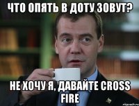 Что опять в доту зовут? Не хочу я, давайте Cross Fire