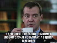  В бюрократе мы были, поэтому в любом случае не вариант, а в центр тем более