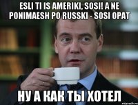 esli ti is ameriki, sosi! a ne ponimaesh po russki - sosi opat ну а как ты хотел