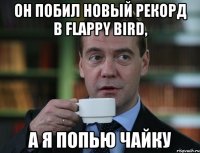 Он побил новый рекорд в flappy bird, а я попью чайку