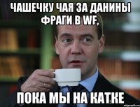 Чашечку чая за Данины фраги в WF, пока мы на катке