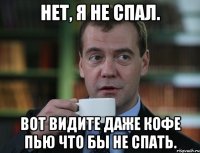 Нет, я не спал. Вот видите даже кофе пью что бы не спать.