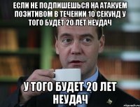 Если не подпишешься на Атакуем Позитивом в течении 10 секунд У того будет 20 лет неудач У того будет 20 лет неудач