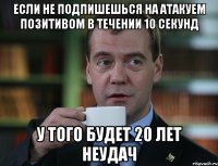 Если не подпишешься на Атакуем Позитивом в течении 10 секунд У того будет 20 лет неудач