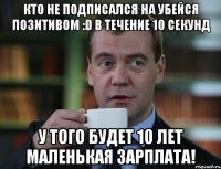 Кто не подписался на Убейся Позитивом :D в течение 10 секунд У того будет 10 лет маленькая зарплата!