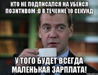 Кто не подписался на Убейся Позитивом :D в течение 10 секунд У того будет всегда маленькая зарплата!
