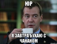 Юр Я завтра бухаю с Чананом