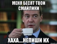 меня бесят твои смайлики хаха....непиши их