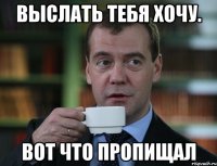 Выслать тебя хочу. Вот что пропищал
