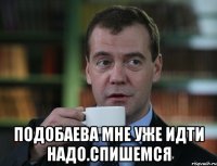  Подобаева мне уже идти надо.Спишемся
