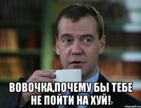  Вовочка,почему бы тебе не пойти на хуй!