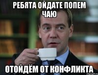 ребята ойдате попем чаю отойдём от конфликта