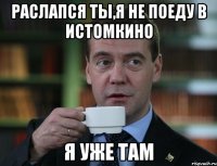 раслапся ты,я не поеду в истомкино я уже там