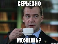 серьезно можешь?