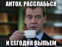 антох, расслабься и сегодня выпьем