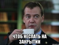  чтоб неспать на закрытии