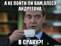 А не пойти ли вам,Олеся Андреевна, в сраку?!