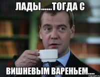 лады......тогда с вишневым вареньем....