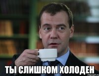  ты слишком холоден