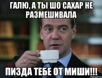 ГАЛЮ, А ТЫ ШО САХАР НЕ РАЗМЕШИВАЛА ПИЗДА ТЕБЕ ОТ МИШИ!!!