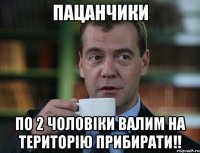 Пацанчики по 2 чоловіки валим на територію прибирати!!